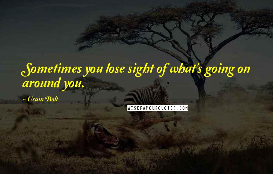 Usain Bolt Quotes: Sometimes you lose sight of what's going on around you.