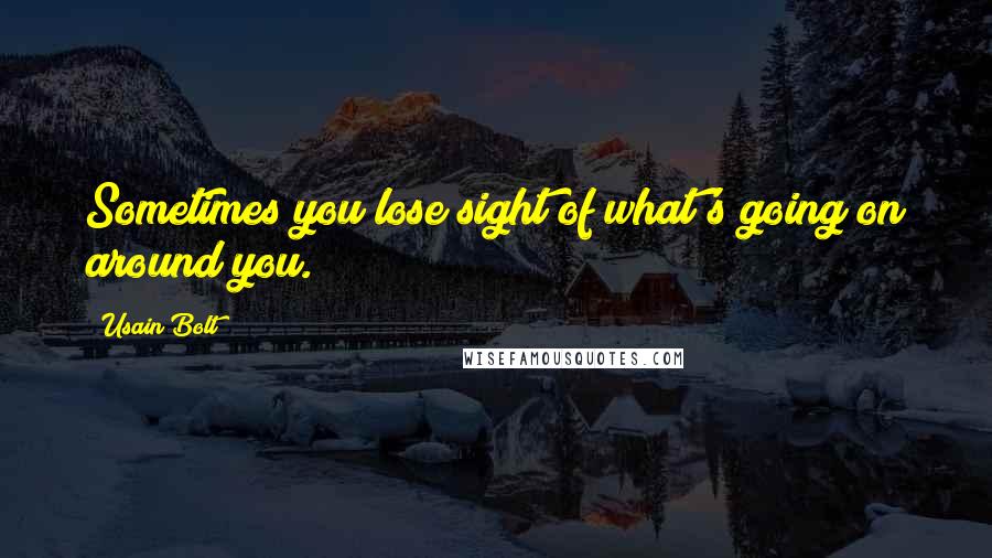 Usain Bolt Quotes: Sometimes you lose sight of what's going on around you.