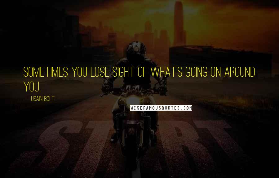 Usain Bolt Quotes: Sometimes you lose sight of what's going on around you.