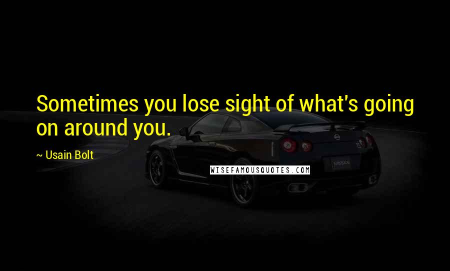 Usain Bolt Quotes: Sometimes you lose sight of what's going on around you.