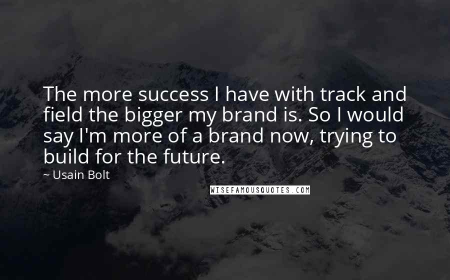 Usain Bolt Quotes: The more success I have with track and field the bigger my brand is. So I would say I'm more of a brand now, trying to build for the future.