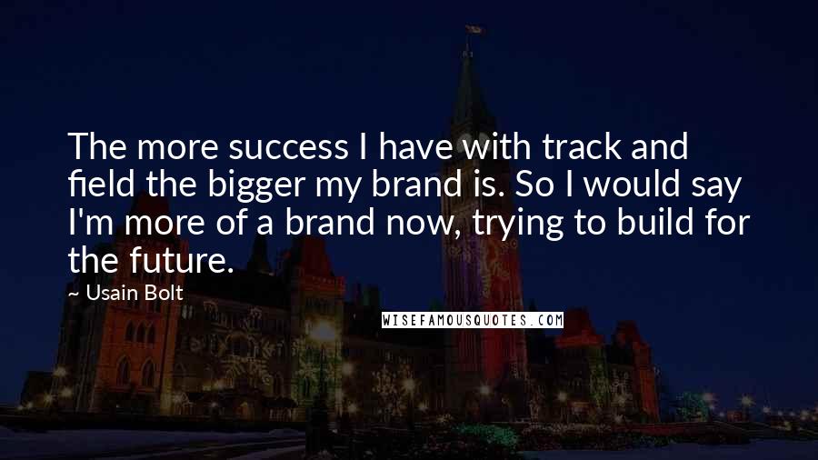 Usain Bolt Quotes: The more success I have with track and field the bigger my brand is. So I would say I'm more of a brand now, trying to build for the future.