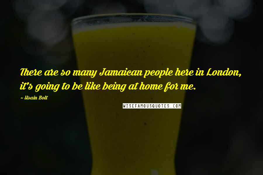 Usain Bolt Quotes: There are so many Jamaican people here in London, it's going to be like being at home for me.