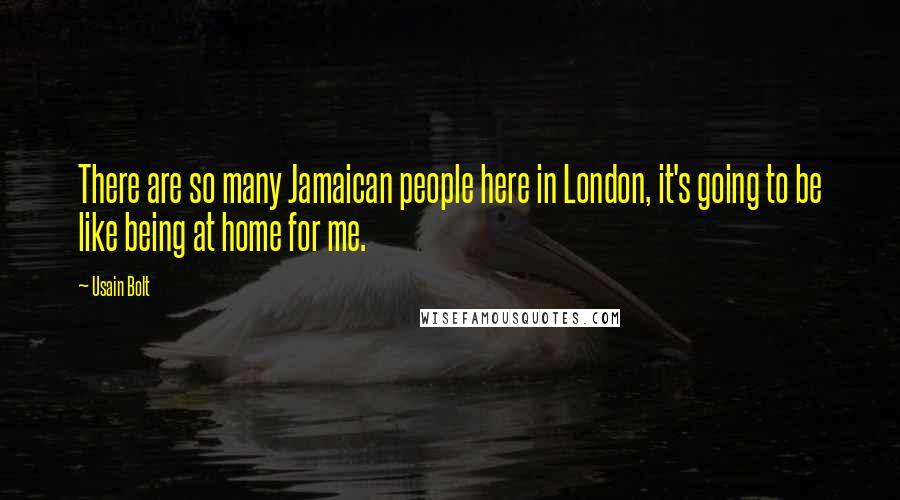 Usain Bolt Quotes: There are so many Jamaican people here in London, it's going to be like being at home for me.