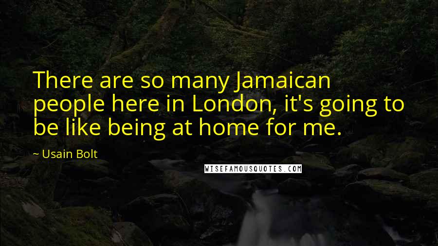 Usain Bolt Quotes: There are so many Jamaican people here in London, it's going to be like being at home for me.