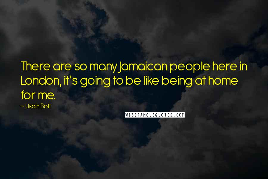 Usain Bolt Quotes: There are so many Jamaican people here in London, it's going to be like being at home for me.