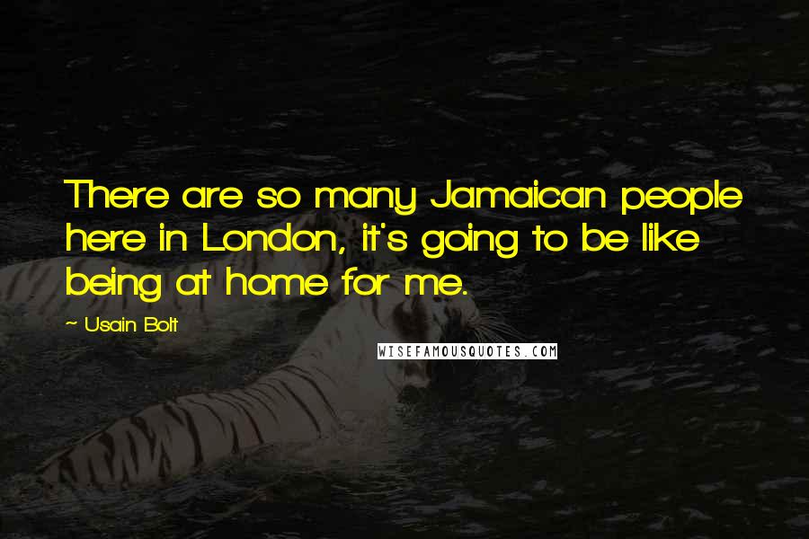 Usain Bolt Quotes: There are so many Jamaican people here in London, it's going to be like being at home for me.