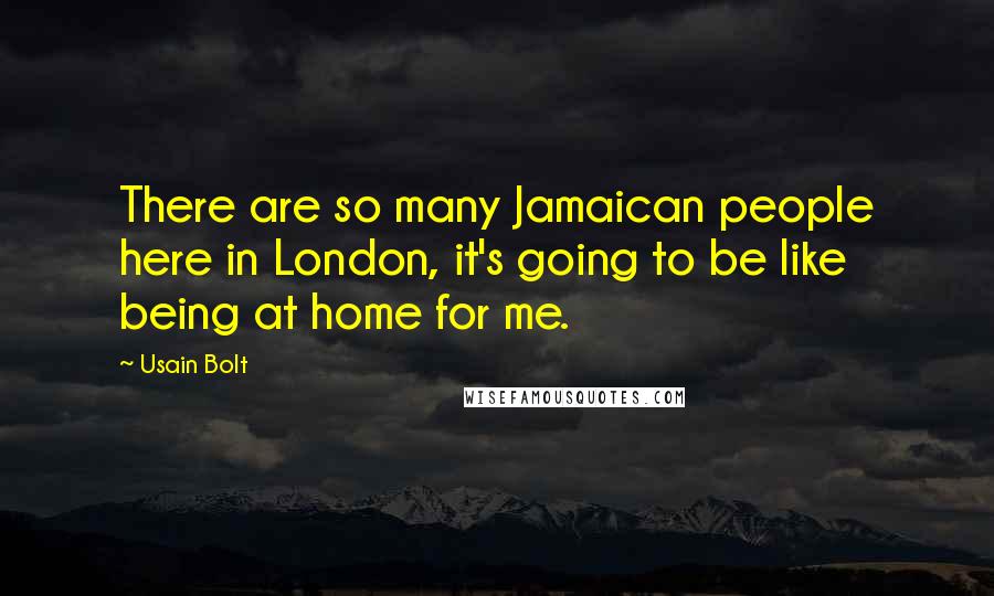Usain Bolt Quotes: There are so many Jamaican people here in London, it's going to be like being at home for me.