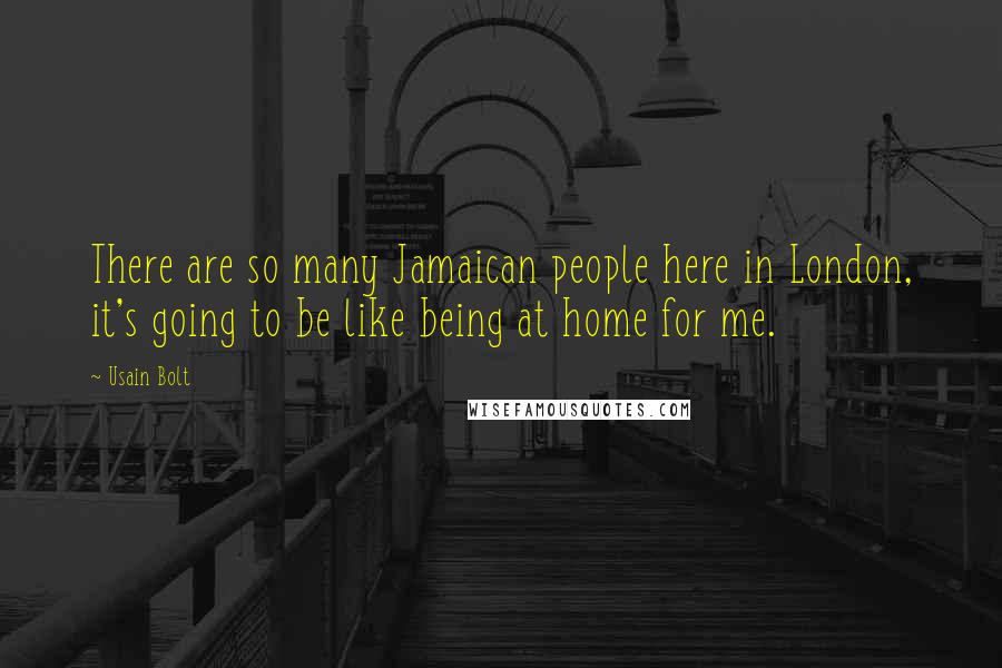 Usain Bolt Quotes: There are so many Jamaican people here in London, it's going to be like being at home for me.