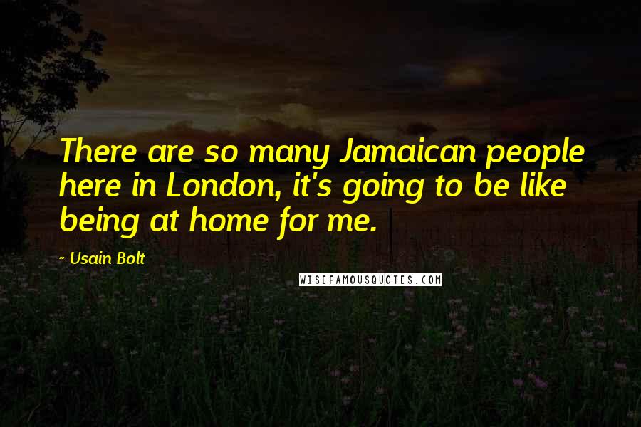 Usain Bolt Quotes: There are so many Jamaican people here in London, it's going to be like being at home for me.