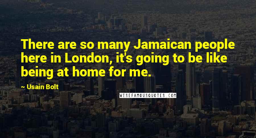 Usain Bolt Quotes: There are so many Jamaican people here in London, it's going to be like being at home for me.