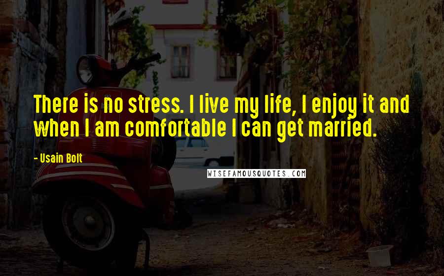 Usain Bolt Quotes: There is no stress. I live my life, I enjoy it and when I am comfortable I can get married.
