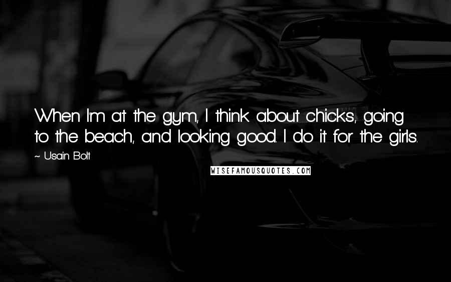 Usain Bolt Quotes: When I'm at the gym, I think about chicks, going to the beach, and looking good. I do it for the girls.