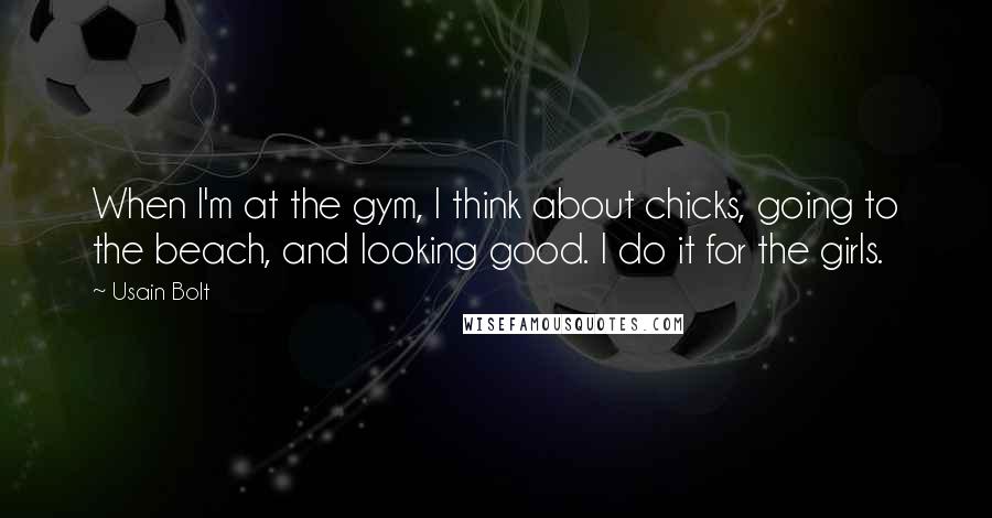 Usain Bolt Quotes: When I'm at the gym, I think about chicks, going to the beach, and looking good. I do it for the girls.