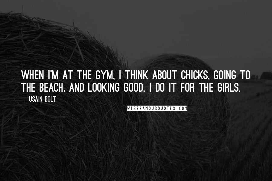 Usain Bolt Quotes: When I'm at the gym, I think about chicks, going to the beach, and looking good. I do it for the girls.