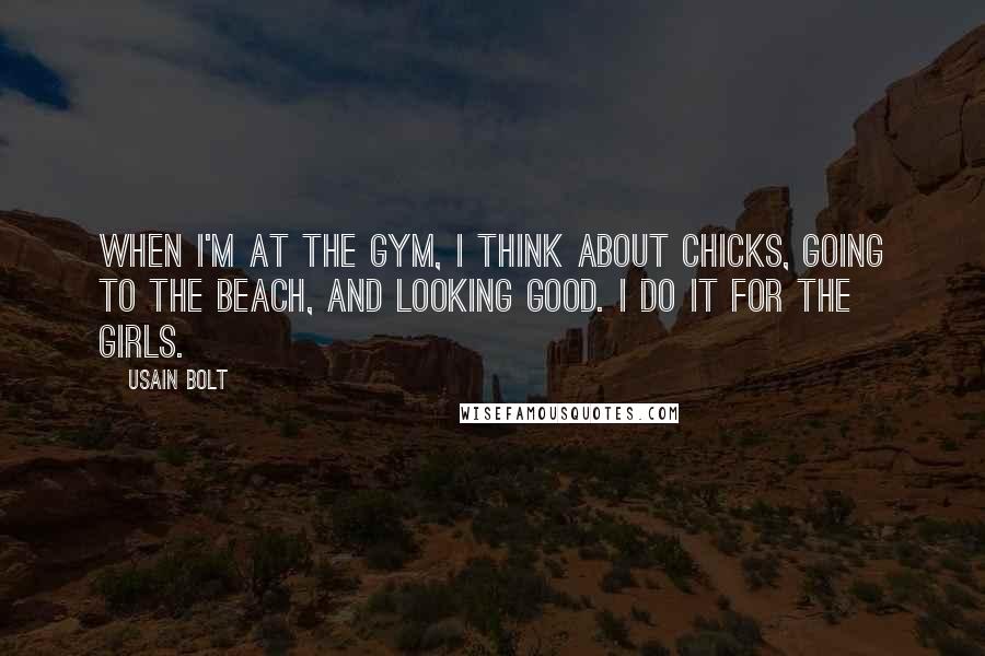 Usain Bolt Quotes: When I'm at the gym, I think about chicks, going to the beach, and looking good. I do it for the girls.