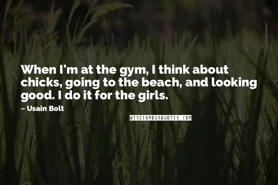 Usain Bolt Quotes: When I'm at the gym, I think about chicks, going to the beach, and looking good. I do it for the girls.