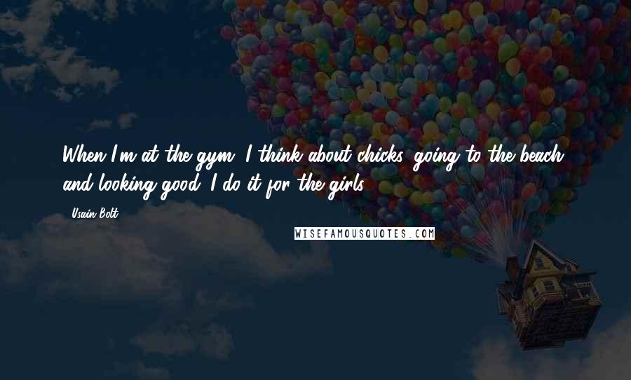 Usain Bolt Quotes: When I'm at the gym, I think about chicks, going to the beach, and looking good. I do it for the girls.