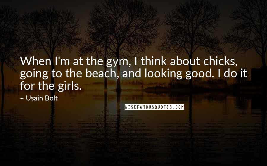 Usain Bolt Quotes: When I'm at the gym, I think about chicks, going to the beach, and looking good. I do it for the girls.