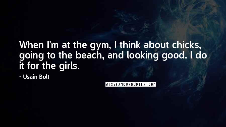 Usain Bolt Quotes: When I'm at the gym, I think about chicks, going to the beach, and looking good. I do it for the girls.