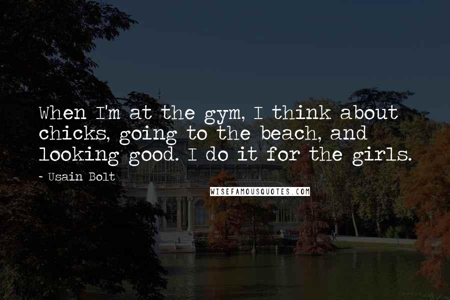 Usain Bolt Quotes: When I'm at the gym, I think about chicks, going to the beach, and looking good. I do it for the girls.