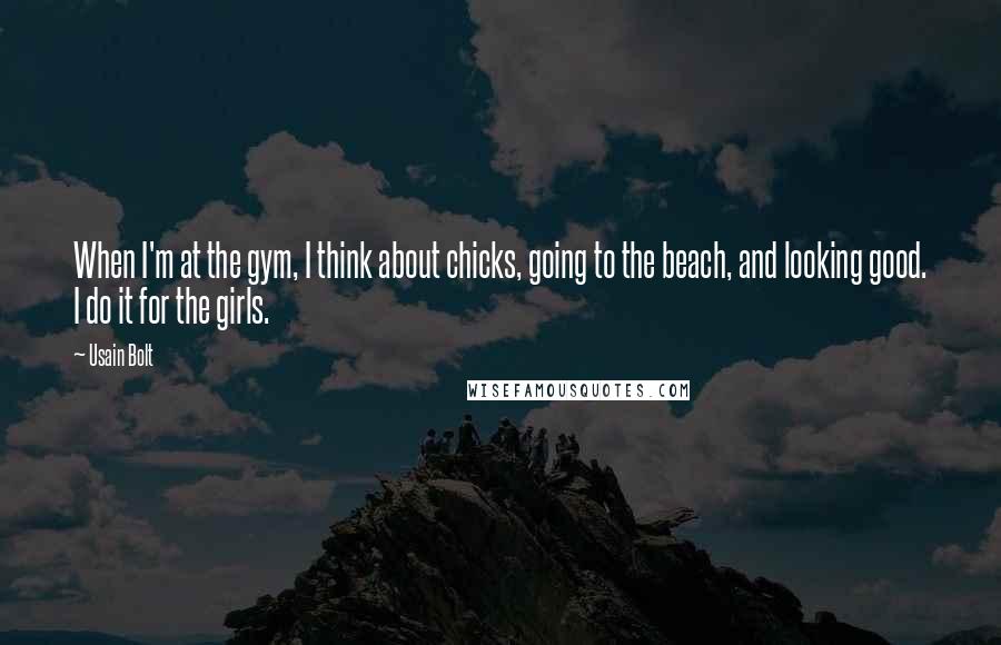 Usain Bolt Quotes: When I'm at the gym, I think about chicks, going to the beach, and looking good. I do it for the girls.