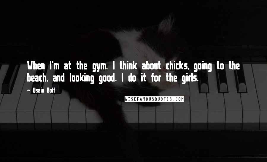 Usain Bolt Quotes: When I'm at the gym, I think about chicks, going to the beach, and looking good. I do it for the girls.