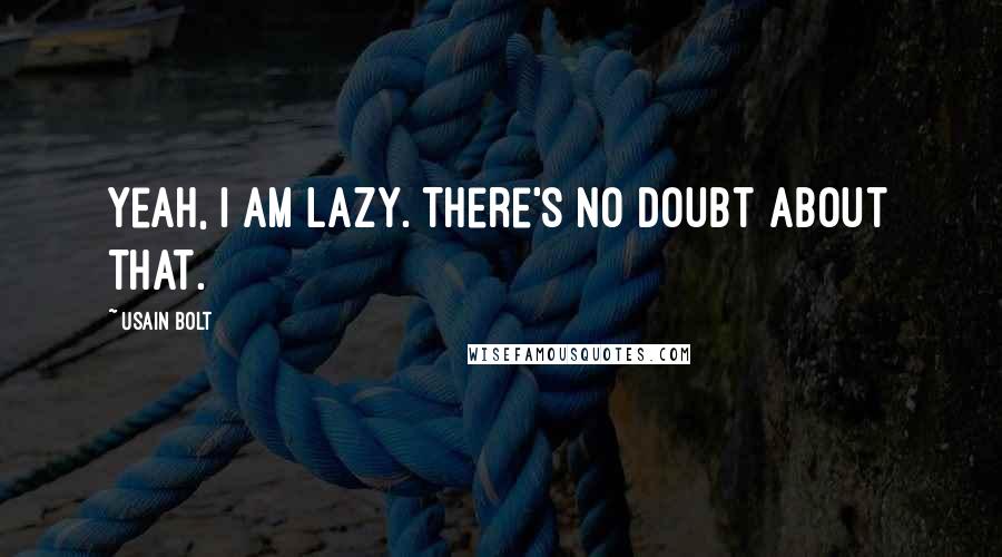 Usain Bolt Quotes: Yeah, I am lazy. There's no doubt about that.