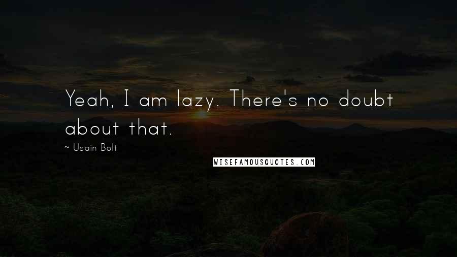 Usain Bolt Quotes: Yeah, I am lazy. There's no doubt about that.