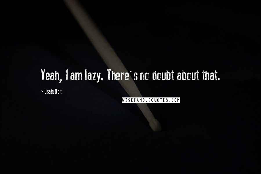 Usain Bolt Quotes: Yeah, I am lazy. There's no doubt about that.