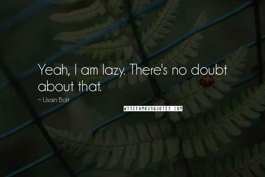 Usain Bolt Quotes: Yeah, I am lazy. There's no doubt about that.