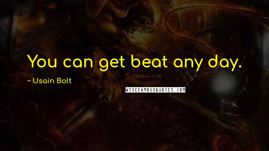 Usain Bolt Quotes: You can get beat any day.