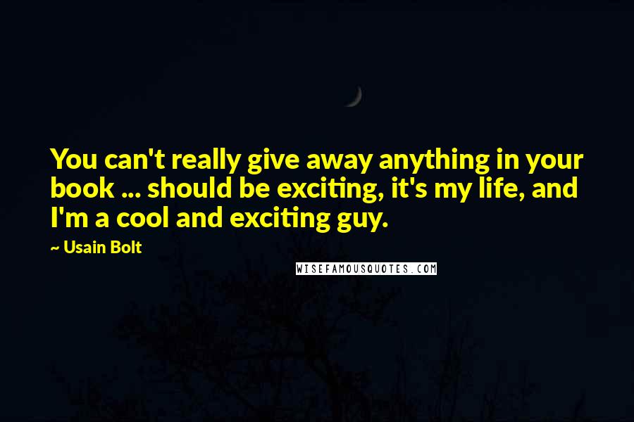 Usain Bolt Quotes: You can't really give away anything in your book ... should be exciting, it's my life, and I'm a cool and exciting guy.