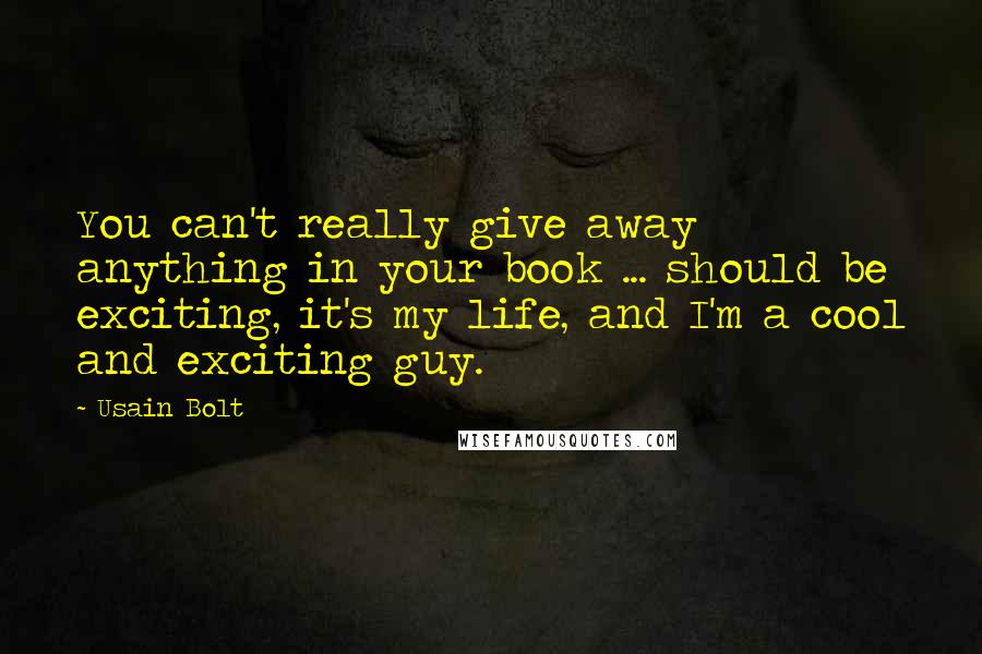 Usain Bolt Quotes: You can't really give away anything in your book ... should be exciting, it's my life, and I'm a cool and exciting guy.