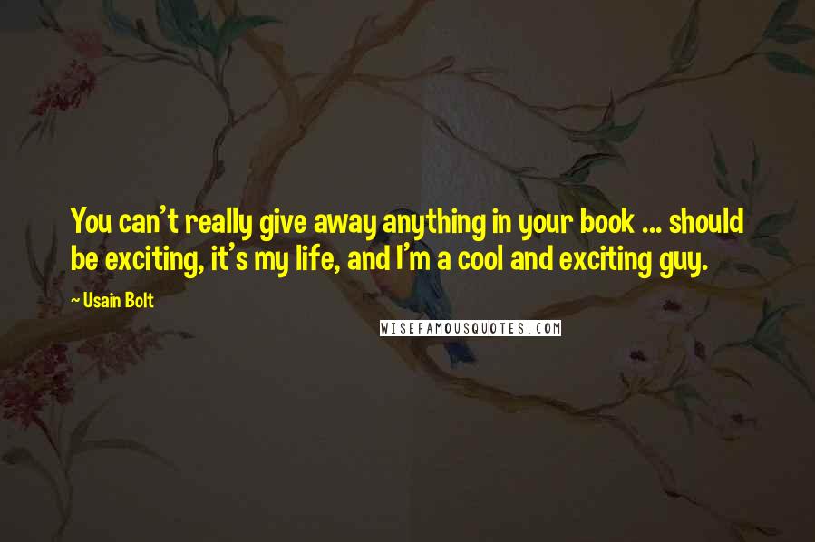 Usain Bolt Quotes: You can't really give away anything in your book ... should be exciting, it's my life, and I'm a cool and exciting guy.
