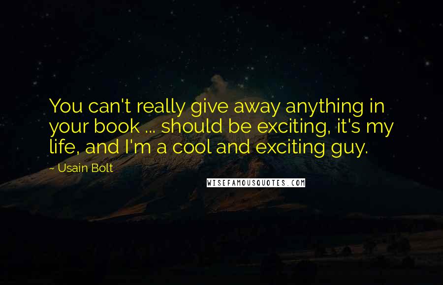 Usain Bolt Quotes: You can't really give away anything in your book ... should be exciting, it's my life, and I'm a cool and exciting guy.