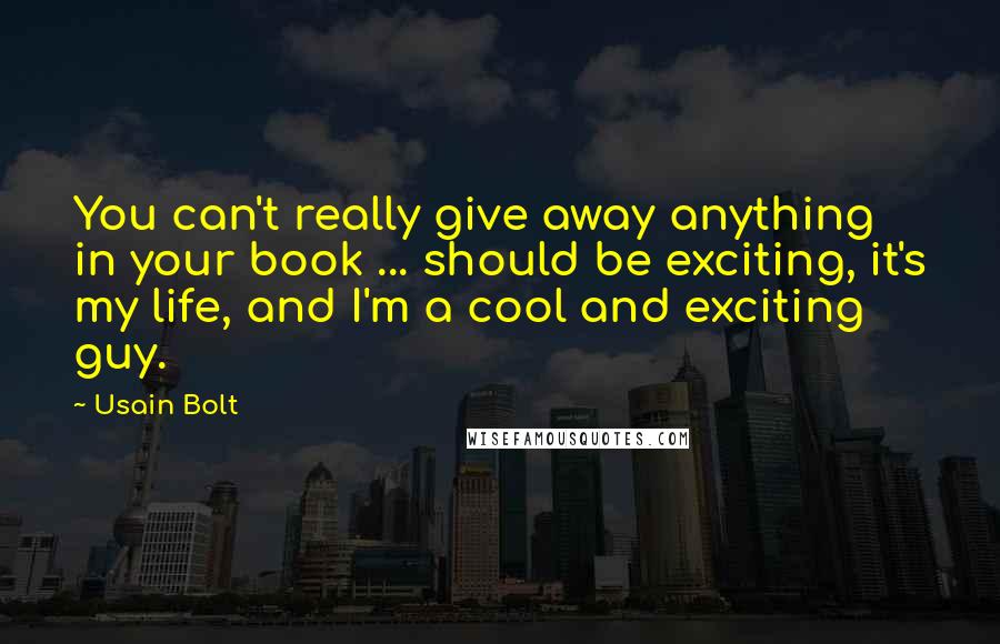 Usain Bolt Quotes: You can't really give away anything in your book ... should be exciting, it's my life, and I'm a cool and exciting guy.