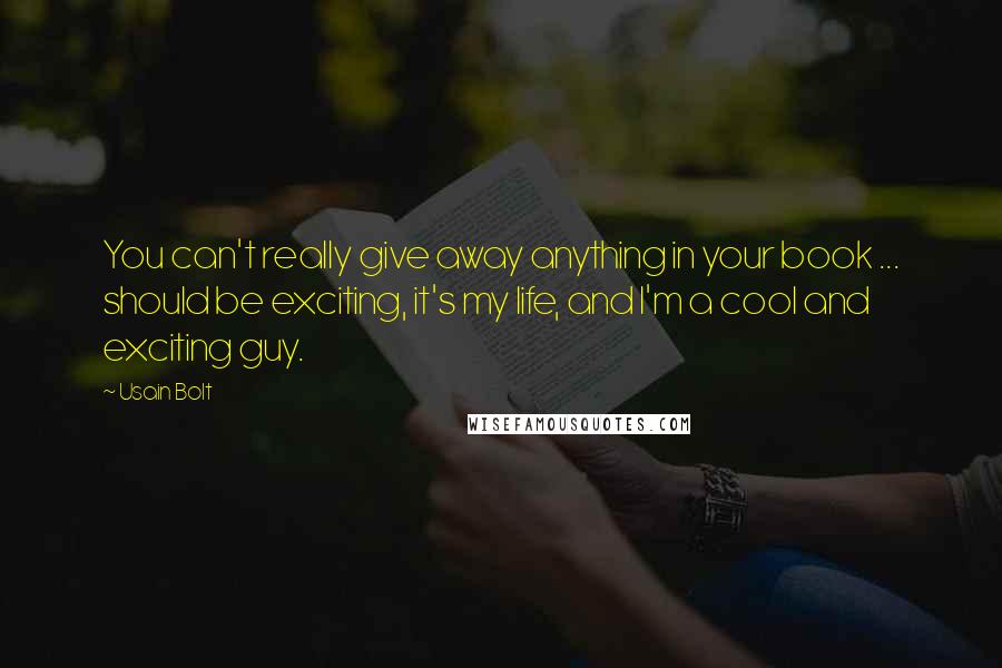 Usain Bolt Quotes: You can't really give away anything in your book ... should be exciting, it's my life, and I'm a cool and exciting guy.