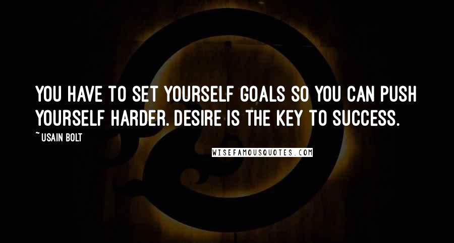 Usain Bolt Quotes: You have to set yourself goals so you can push yourself harder. Desire is the key to success.