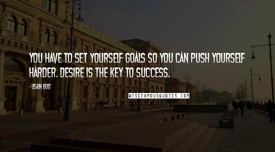 Usain Bolt Quotes: You have to set yourself goals so you can push yourself harder. Desire is the key to success.