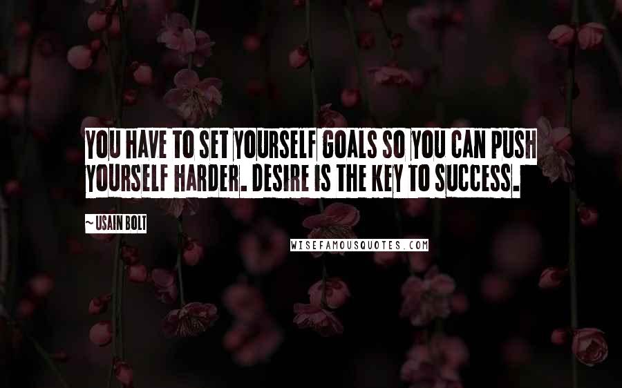 Usain Bolt Quotes: You have to set yourself goals so you can push yourself harder. Desire is the key to success.