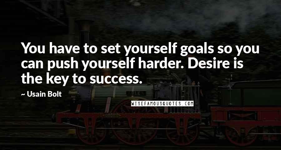 Usain Bolt Quotes: You have to set yourself goals so you can push yourself harder. Desire is the key to success.