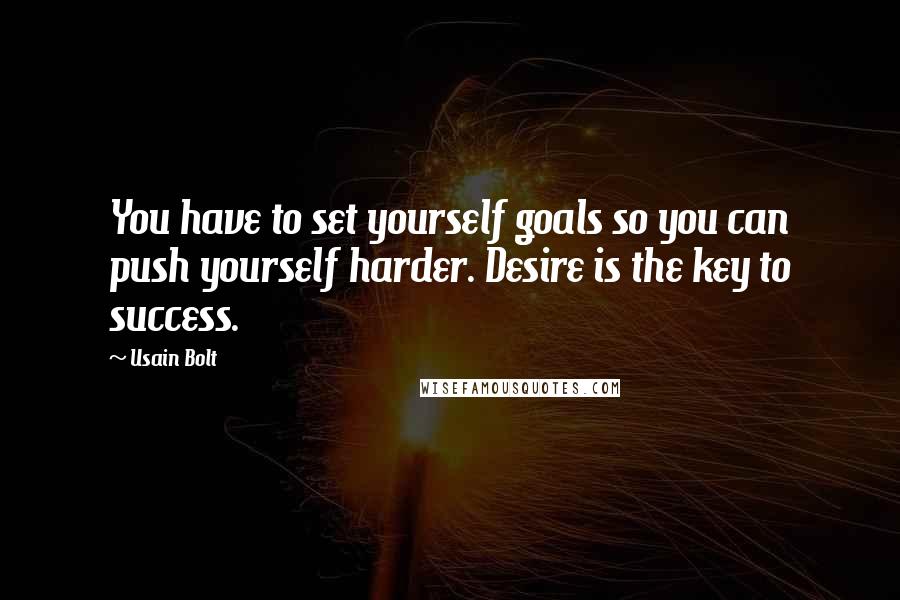 Usain Bolt Quotes: You have to set yourself goals so you can push yourself harder. Desire is the key to success.