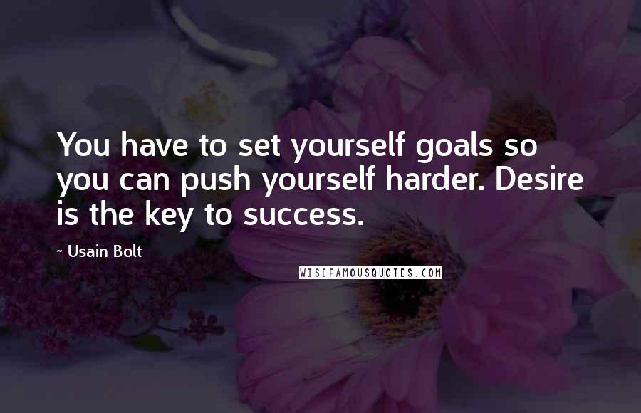 Usain Bolt Quotes: You have to set yourself goals so you can push yourself harder. Desire is the key to success.