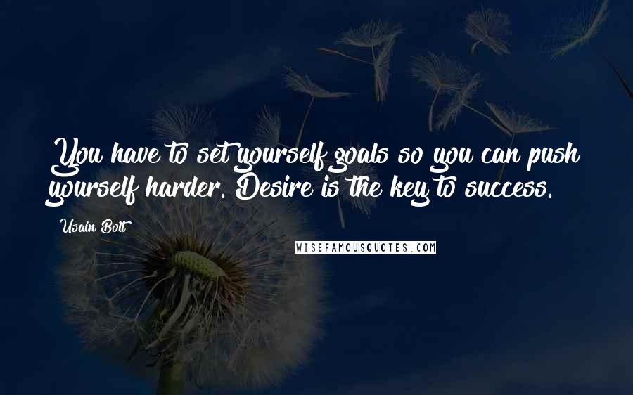 Usain Bolt Quotes: You have to set yourself goals so you can push yourself harder. Desire is the key to success.