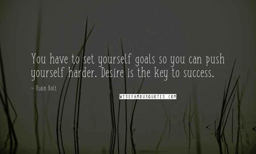 Usain Bolt Quotes: You have to set yourself goals so you can push yourself harder. Desire is the key to success.