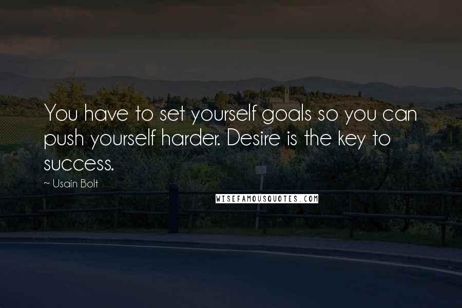 Usain Bolt Quotes: You have to set yourself goals so you can push yourself harder. Desire is the key to success.