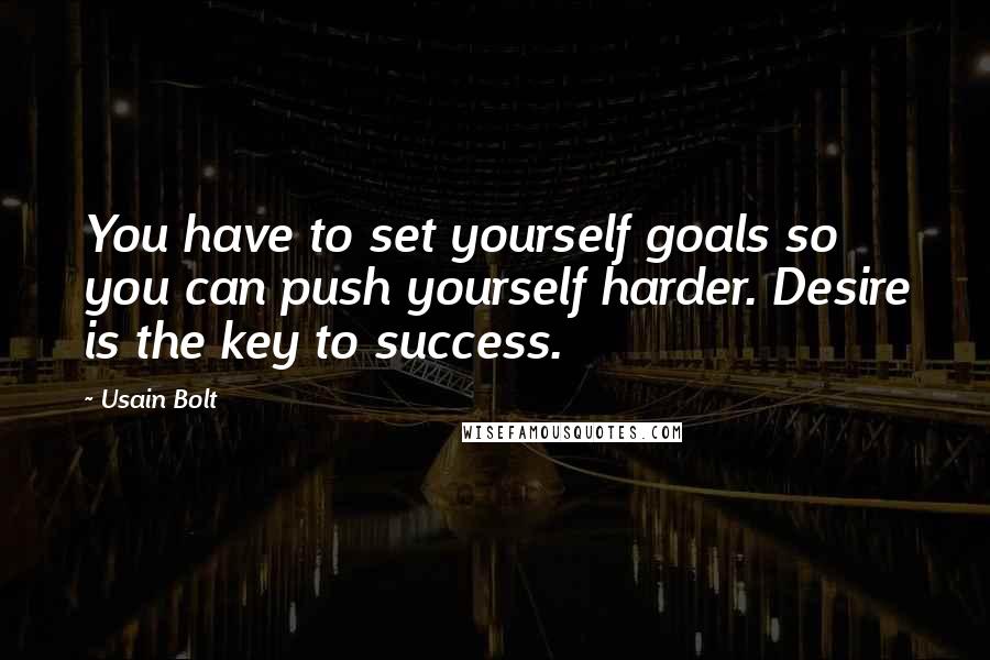 Usain Bolt Quotes: You have to set yourself goals so you can push yourself harder. Desire is the key to success.