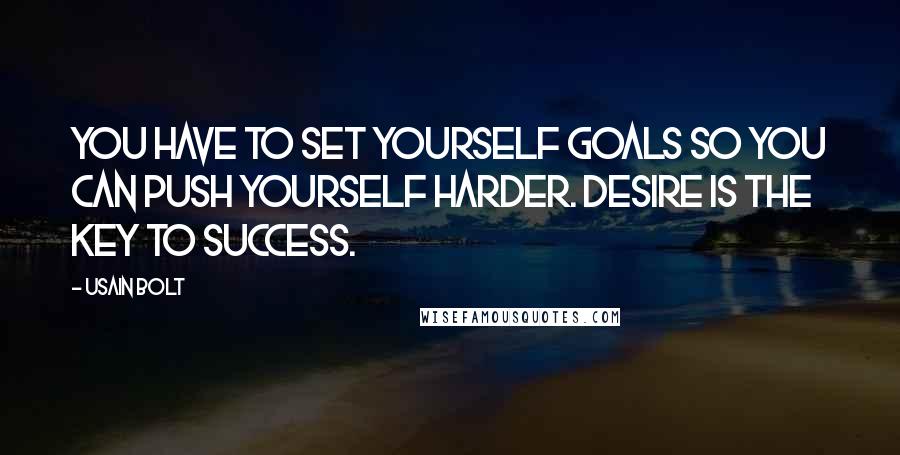 Usain Bolt Quotes: You have to set yourself goals so you can push yourself harder. Desire is the key to success.