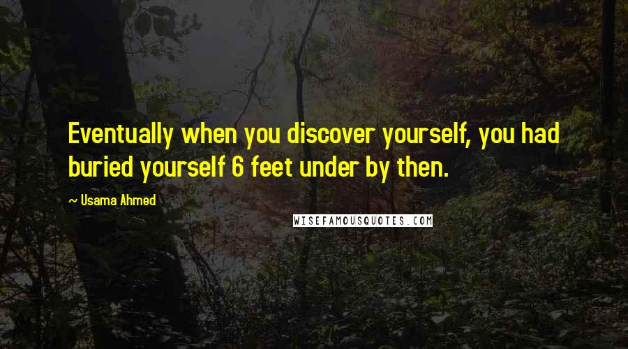 Usama Ahmed Quotes: Eventually when you discover yourself, you had buried yourself 6 feet under by then.
